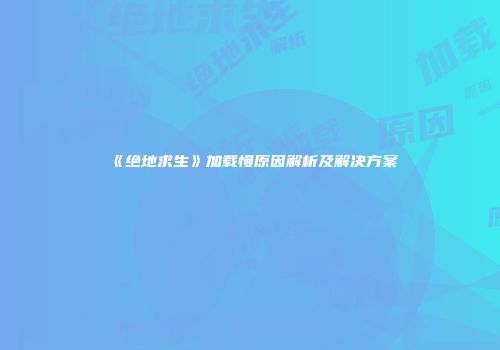 《绝地求生》加载慢原因解析及解决方案