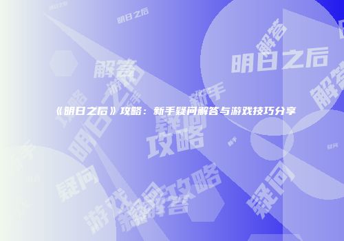 《明日之后》攻略：新手疑问解答与游戏技巧分享