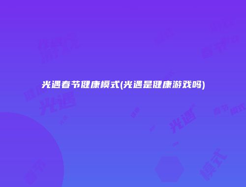 光遇春节健康模式(光遇是健康游戏吗)
