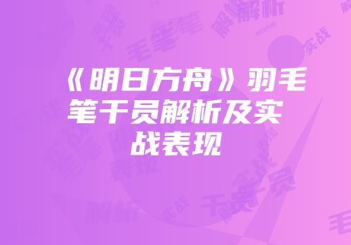 《明日方舟》羽毛笔干员解析及实战表现
