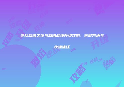 逆战烈焰之神与烈焰战神升级攻略：获取方法与快速途径