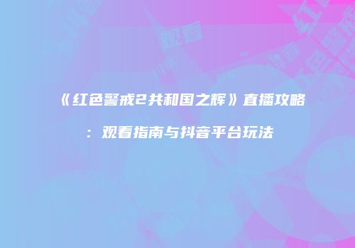《红色警戒2共和国之辉》直播攻略：观看指南与抖音平台玩法