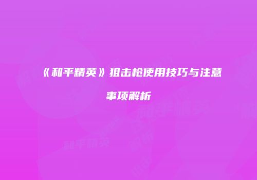 《和平精英》狙击枪使用技巧与注意事项解析
