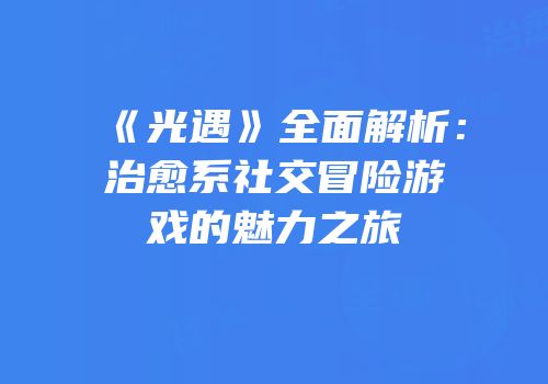 《光遇》全面解析：治愈系社交冒险游戏的魅力之旅