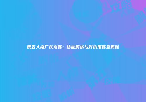 第五人格厂长攻略：技能解析与对抗策略全揭秘