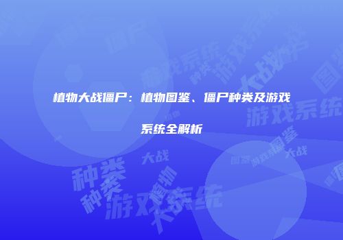植物大战僵尸：植物图鉴、僵尸种类及游戏系统全解析