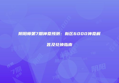 阴阳师第7期神龛预测：新区6000神龛解答及兑换指南