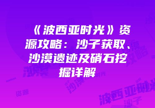 《波西亚时光》资源攻略：沙子获取、沙漠遗迹及硝石挖掘详解