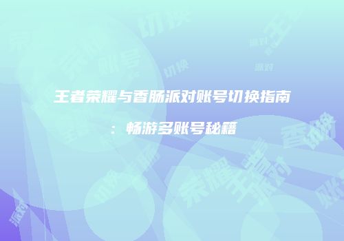 王者荣耀与香肠派对账号切换指南：畅游多账号秘籍