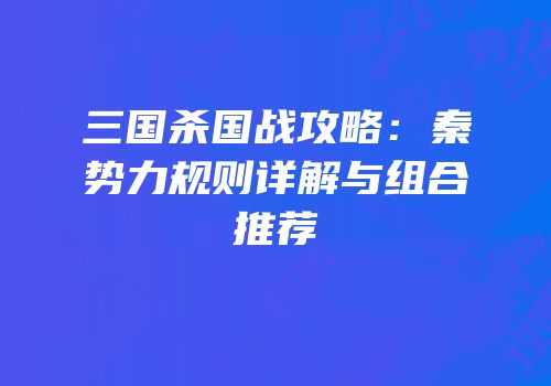 三国杀国战攻略：秦势力规则详解与组合推荐