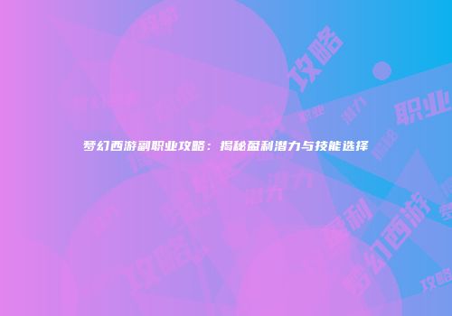 梦幻西游副职业攻略：揭秘盈利潜力与技能选择