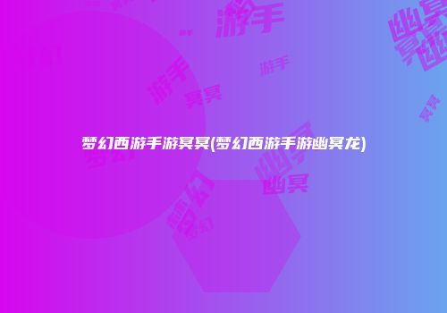梦幻西游手游冥冥(梦幻西游手游幽冥龙)