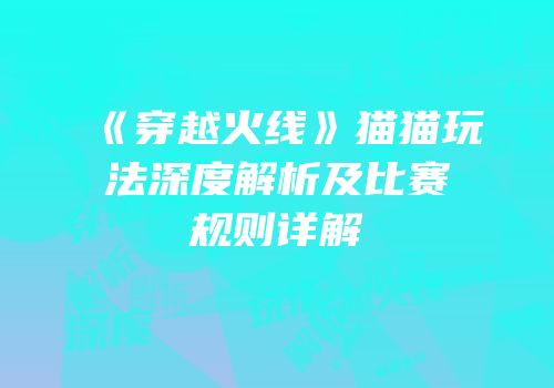 《穿越火线》猫猫玩法深度解析及比赛规则详解