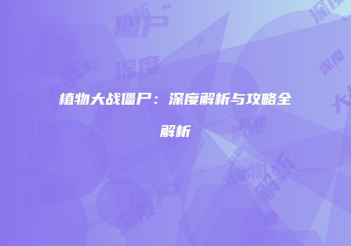 植物大战僵尸：深度解析与攻略全解析