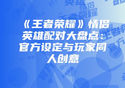 《王者荣耀》情侣英雄配对大盘点：官方设定与玩家同人创意