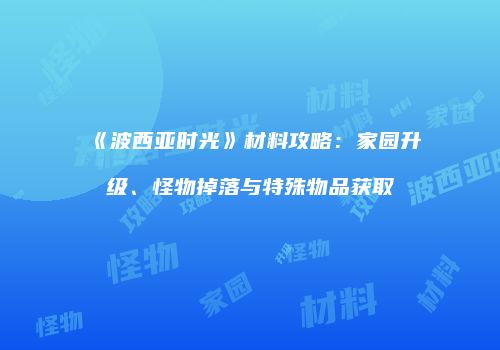 《波西亚时光》材料攻略：家园升级、怪物掉落与特殊物品获取