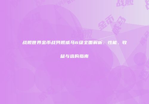 战舰世界金币战列舰威马6级全面解析：性能、收益与选购指南