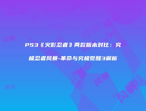 PS3《火影忍者》两款版本对比：究极忍者风暴-革命与究极觉醒3解析