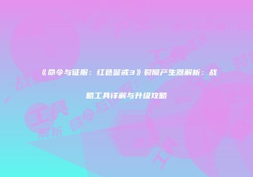 《命令与征服：红色警戒3》裂隙产生器解析：战略工具详解与升级攻略