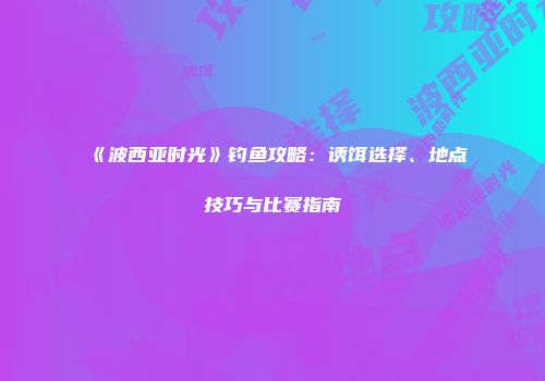 《波西亚时光》钓鱼攻略：诱饵选择、地点技巧与比赛指南