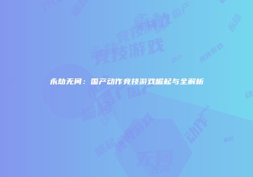 永劫无间：国产动作竞技游戏崛起与全解析