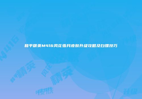 和平精英M416风花雪月皮肤升级攻略及白嫖技巧