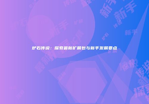 炉石传说：探索最新扩展包与新手发展要点