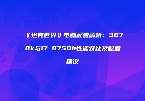 《坦克世界》电脑配置解析：3870k与i7 8750h性能对比及配置建议
