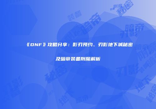 《DNF》攻略分享：影刃预约、刃影地下城秘密及暗帝装备附魔解析