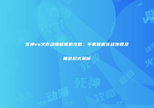 死神vs火影动漫版联机攻略：手机联机实战步骤及角色招式解析