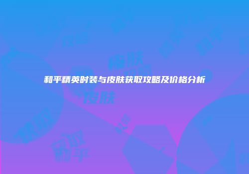 和平精英时装与皮肤获取攻略及价格分析