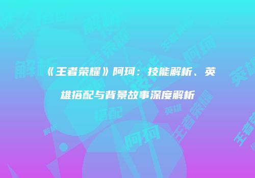《王者荣耀》阿珂：技能解析、英雄搭配与背景故事深度解析