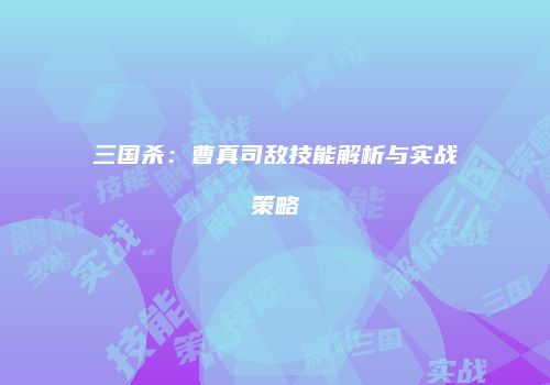 三国杀：曹真司敌技能解析与实战策略