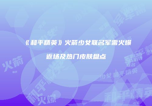《和平精英》火箭少女联名军需火爆返场及热门皮肤盘点