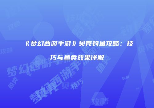 《梦幻西游手游》贝壳钓鱼攻略：技巧与鱼类效果详解
