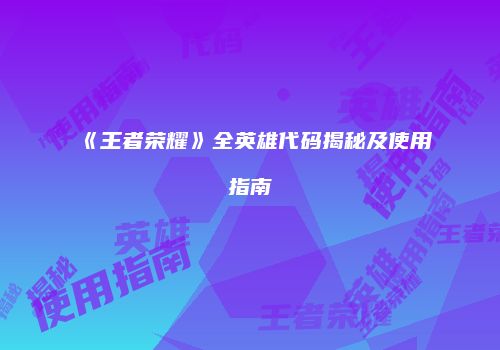 《王者荣耀》全英雄代码揭秘及使用指南