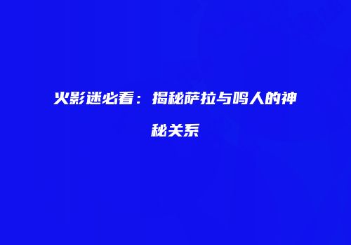 火影迷必看：揭秘萨拉与鸣人的神秘关系