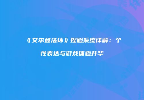《艾尔登法环》捏脸系统详解：个性表达与游戏体验升华