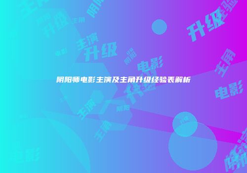 阴阳师电影主演及主角升级经验表解析