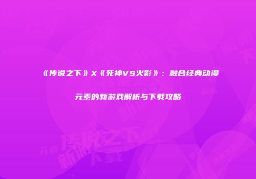 《传说之下》X《死神VS火影》：融合经典动漫元素的新游戏解析与下载攻略