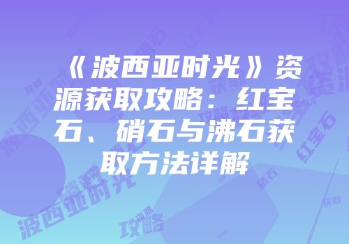 《波西亚时光》资源获取攻略：红宝石、硝石与沸石获取方法详解