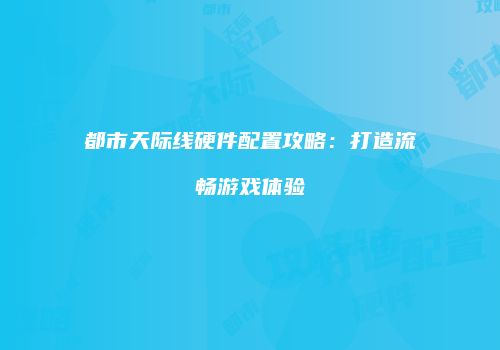 都市天际线硬件配置攻略：打造流畅游戏体验