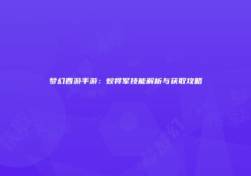 梦幻西游手游：蛟将军技能解析与获取攻略