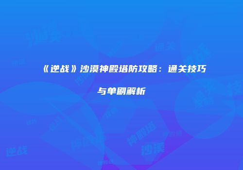 《逆战》沙漠神殿塔防攻略：通关技巧与单刷解析