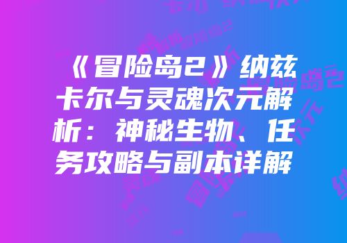 《冒险岛2》纳兹卡尔与灵魂次元解析：神秘生物、任务攻略与副本详解