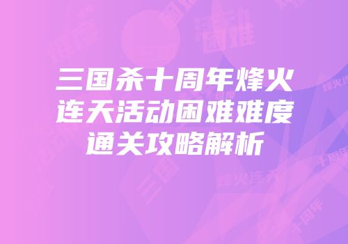 三国杀十周年烽火连天活动困难难度通关攻略解析