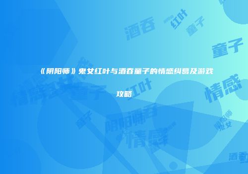 《阴阳师》鬼女红叶与酒吞童子的情感纠葛及游戏攻略