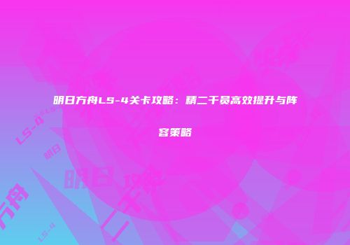 明日方舟LS-4关卡攻略：精二干员高效提升与阵容策略