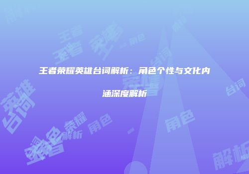 王者荣耀英雄台词解析：角色个性与文化内涵深度解析