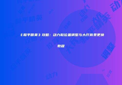 《和平精英》攻略：动力鞋位置调整与大厅背景更换教程